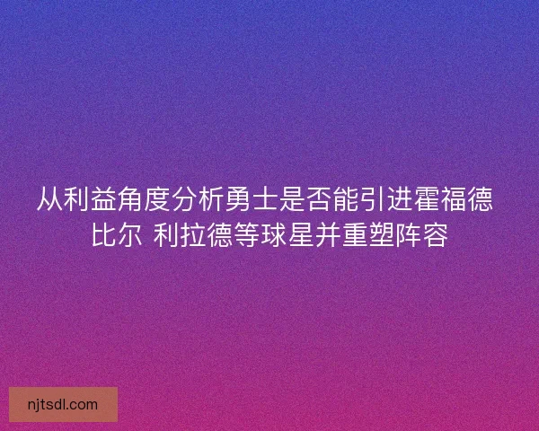 从利益角度分析勇士是否能引进霍福德 比尔 利拉德等球星并重塑阵容
