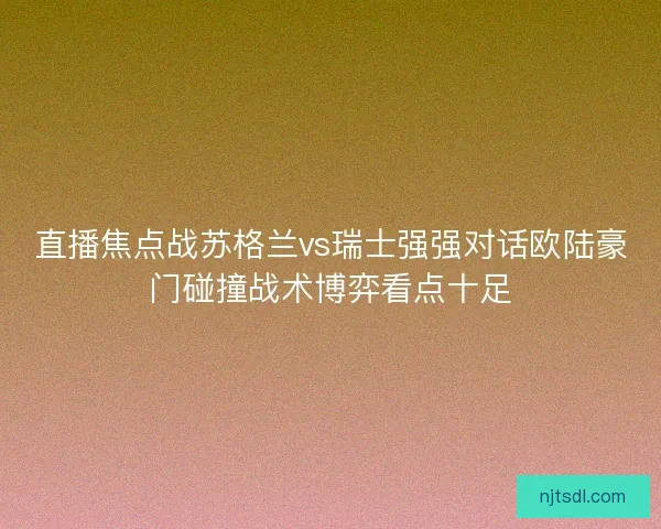 直播焦点战苏格兰vs瑞士强强对话欧陆豪门碰撞战术博弈看点十足