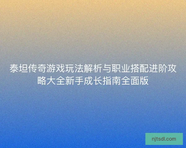 泰坦传奇游戏玩法解析与职业搭配进阶攻略大全新手成长指南全面版