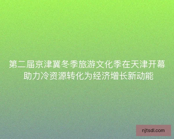 第二届京津冀冬季旅游文化季在天津开幕 助力冷资源转化为经济增长新动能