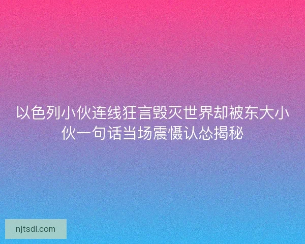 以色列小伙连线狂言毁灭世界却被东大小伙一句话当场震慑认怂揭秘