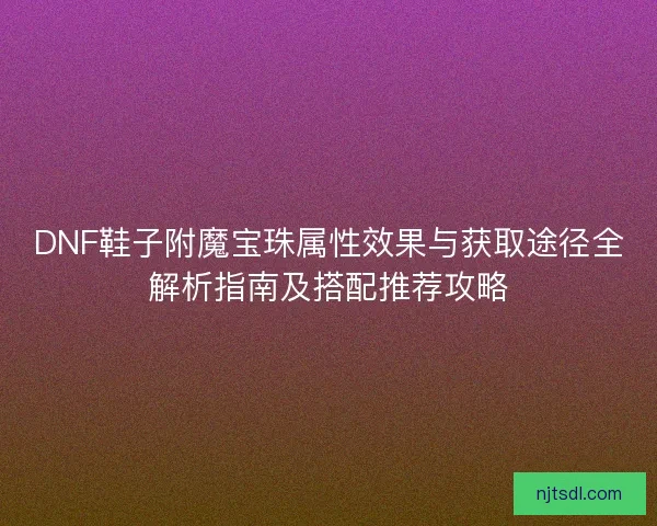 DNF鞋子附魔宝珠属性效果与获取途径全解析指南及搭配推荐攻略
