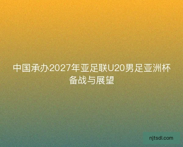 中国承办2027年亚足联U20男足亚洲杯备战与展望