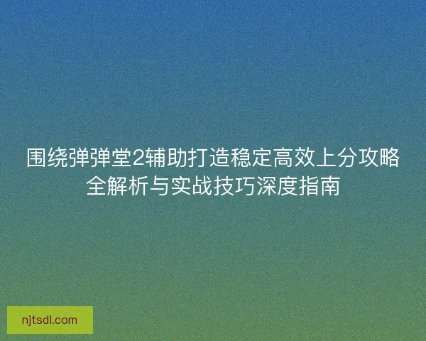 围绕弹弹堂2辅助打造稳定高效上分攻略全解析与实战技巧深度指南