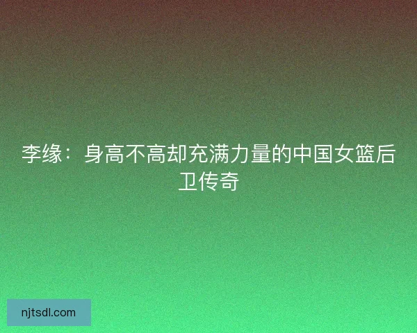 李缘：身高不高却充满力量的中国女篮后卫传奇